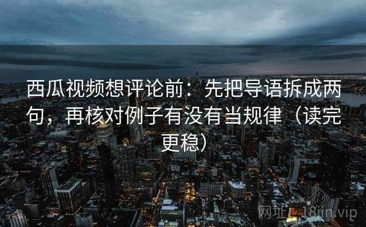 西瓜视频想评论前：先把导语拆成两句，再核对例子有没有当规律（读完更稳）