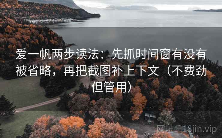 爱一帆两步读法:先抓时间窗有没有被省略,再把截图补上下文(不费劲但管用) 爱一帆两步读法:先抓时间窗有没有被省略,再把截图补上下文(不费劲但管用)
