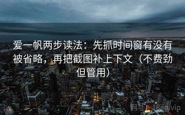爱一帆两步读法:先抓时间窗有没有被省略,再把截图补上下文(不费劲但管用) 爱一帆两步读法:先抓时间窗有没有被省略,再把截图补上下文(不费劲但管用)