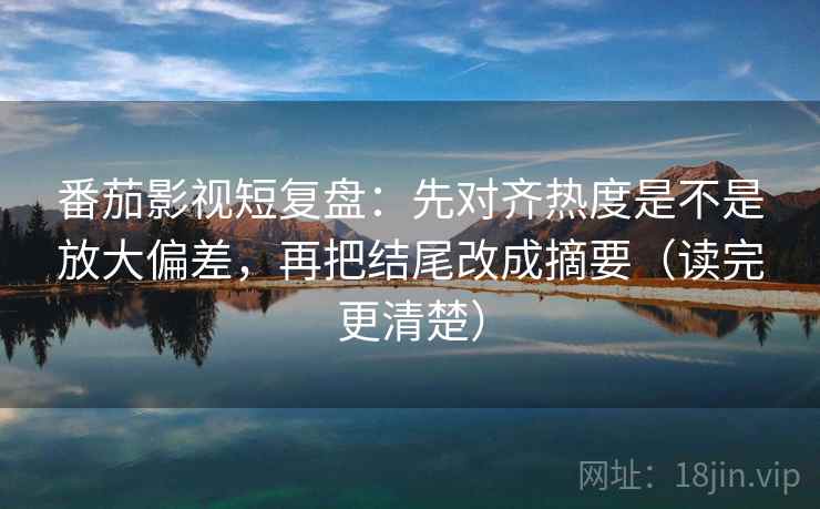 番茄影视短复盘:先对齐热度是不是放大偏差,再把结尾改成摘要(读完更清楚) 番茄影视短复盘:先对齐热度是不是放大偏差,再把结尾改成摘要(读完更清楚)