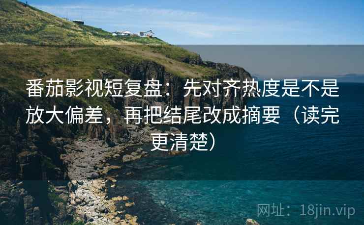 番茄影视短复盘:先对齐热度是不是放大偏差,再把结尾改成摘要(读完更清楚) 番茄影视短复盘:先对齐热度是不是放大偏差,再把结尾改成摘要(读完更清楚)