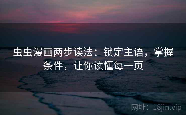 虫虫漫画两步读法:锁定主语,掌握条件,让你读懂每一页 虫虫漫画两步读法:锁定主语,掌握条件,让你读懂每一页