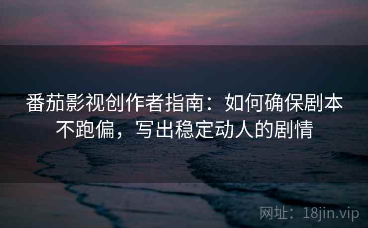 番茄影视创作者指南:如何确保剧本不跑偏,写出稳定动人的剧情 番茄影视创作者指南:如何确保剧本不跑偏,写出稳定动人的剧情