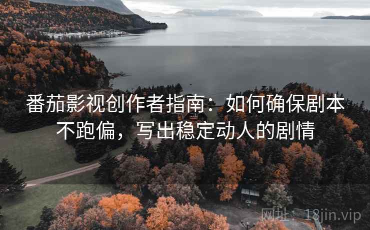 番茄影视创作者指南:如何确保剧本不跑偏,写出稳定动人的剧情 番茄影视创作者指南:如何确保剧本不跑偏,写出稳定动人的剧情