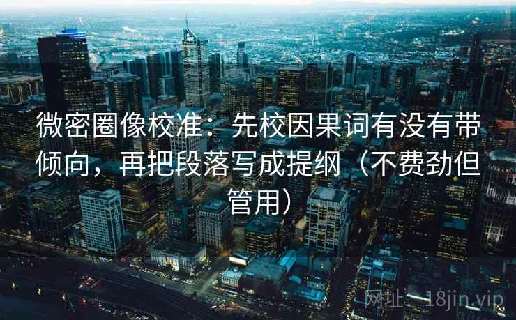 微密圈像校准:先校因果词有没有带倾向,再把段落写成提纲(不费劲但管用) 微密圈像校准:先校因果词有没有带倾向,再把段落写成提纲(不费劲但管用)