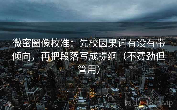 微密圈像校准:先校因果词有没有带倾向,再把段落写成提纲(不费劲但管用) 微密圈像校准:先校因果词有没有带倾向,再把段落写成提纲(不费劲但管用)