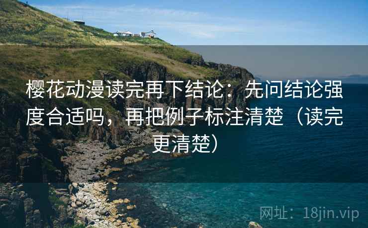 樱花动漫读完再下结论:先问结论强度合适吗,再把例子标注清楚(读完更清楚) 樱花动漫读完再下结论:先问结论强度合适吗,再把例子标注清楚(读完更清楚)