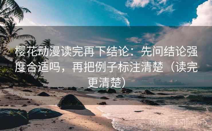 樱花动漫读完再下结论:先问结论强度合适吗,再把例子标注清楚(读完更清楚) 樱花动漫读完再下结论:先问结论强度合适吗,再把例子标注清楚(读完更清楚)