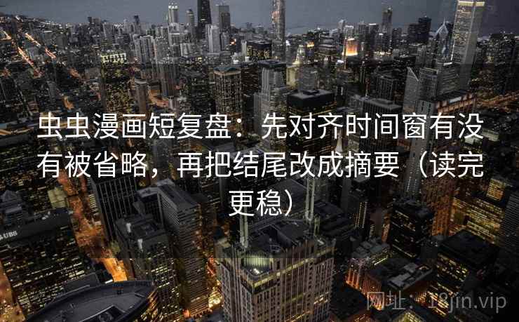 虫虫漫画短复盘:先对齐时间窗有没有被省略,再把结尾改成摘要(读完更稳) 虫虫漫画短复盘:先对齐时间窗有没有被省略,再把结尾改成摘要(读完更稳)