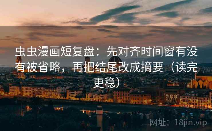 虫虫漫画短复盘:先对齐时间窗有没有被省略,再把结尾改成摘要(读完更稳) 虫虫漫画短复盘:先对齐时间窗有没有被省略,再把结尾改成摘要(读完更稳)