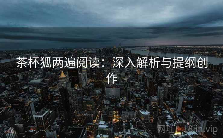 茶杯狐两遍阅读:深入解析与提纲创作 茶杯狐两遍阅读:深入解析与提纲创作