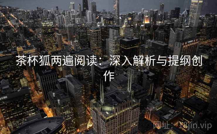 茶杯狐两遍阅读:深入解析与提纲创作 茶杯狐两遍阅读:深入解析与提纲创作