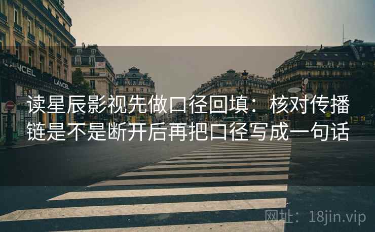 读星辰影视先做口径回填：核对传播链是不是断开后再把口径写成一句话