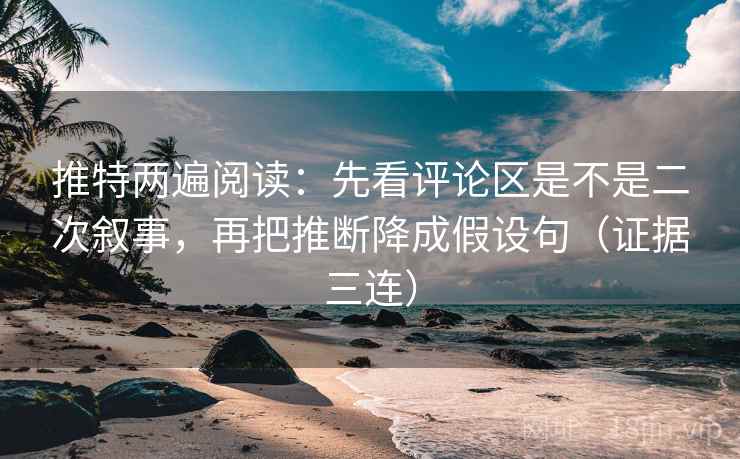 推特两遍阅读:先看评论区是不是二次叙事,再把推断降成假设句(证据三连) 推特两遍阅读:先看评论区是不是二次叙事,再把推断降成假设句(证据三连)