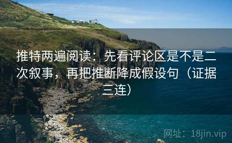 推特两遍阅读:先看评论区是不是二次叙事,再把推断降成假设句(证据三连) 推特两遍阅读:先看评论区是不是二次叙事,再把推断降成假设句(证据三连)