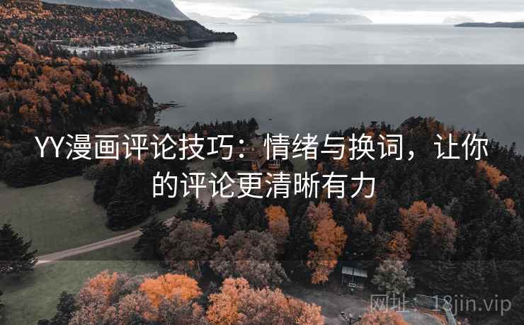 YY漫画评论技巧:情绪与换词,让你的评论更清晰有力 YY漫画评论技巧:情绪与换词,让你的评论更清晰有力
