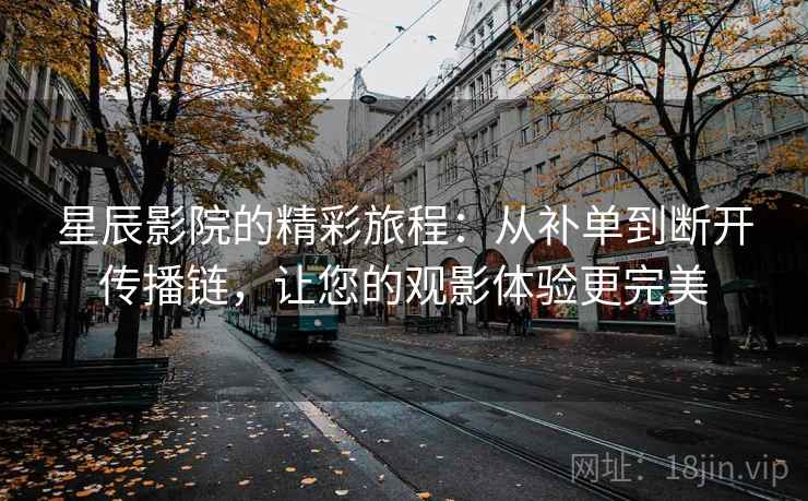 星辰影院的精彩旅程:从补单到断开传播链,让您的观影体验更完美 星辰影院的精彩旅程:从补单到断开传播链,让您的观影体验更完美