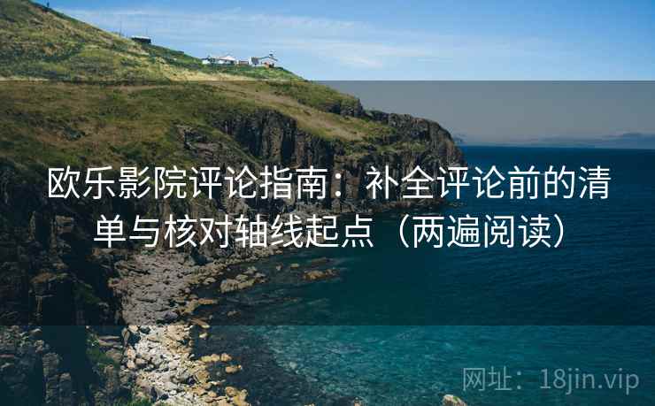 欧乐影院评论指南:补全评论前的清单与核对轴线起点(两遍阅读) 欧乐影院评论指南:补全评论前的清单与核对轴线起点(两遍阅读)