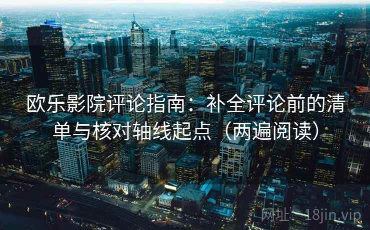 欧乐影院评论指南:补全评论前的清单与核对轴线起点(两遍阅读) 欧乐影院评论指南:补全评论前的清单与核对轴线起点(两遍阅读)