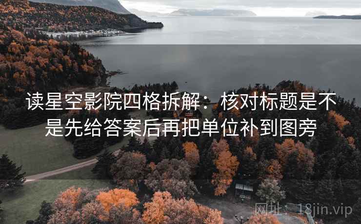 读星空影院四格拆解:核对标题是不是先给答案后再把单位补到图旁 读星空影院四格拆解:核对标题是不是先给答案后再把单位补到图旁