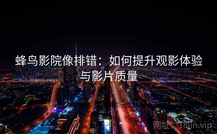 蜂鸟影院像排错:如何提升观影体验与影片质量 蜂鸟影院像排错:如何提升观影体验与影片质量
