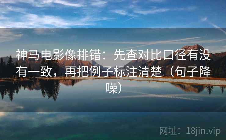 神马电影像排错:先查对比口径有没有一致,再把例子标注清楚(句子降噪) 神马电影像排错:先查对比口径有没有一致,再把例子标注清楚(句子降噪)