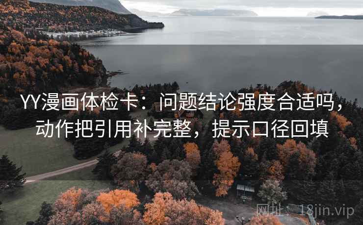 YY漫画体检卡:问题结论强度合适吗,动作把引用补完整,提示口径回填 YY漫画体检卡:问题结论强度合适吗,动作把引用补完整,提示口径回填