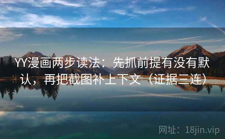 YY漫画两步读法:先抓前提有没有默认,再把截图补上下文(证据三连) YY漫画两步读法:先抓前提有没有默认,再把截图补上下文(证据三连)
