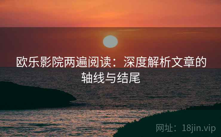 欧乐影院两遍阅读:深度解析文章的轴线与结尾 欧乐影院两遍阅读:深度解析文章的轴线与结尾