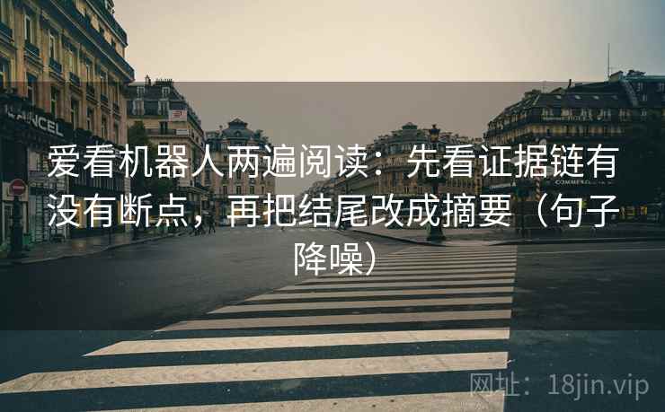 爱看机器人两遍阅读:先看证据链有没有断点,再把结尾改成摘要(句子降噪) 爱看机器人两遍阅读:先看证据链有没有断点,再把结尾改成摘要(句子降噪)