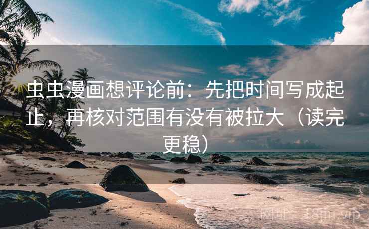 虫虫漫画想评论前:先把时间写成起止,再核对范围有没有被拉大(读完更稳) 虫虫漫画想评论前:先把时间写成起止,再核对范围有没有被拉大(读完更稳)