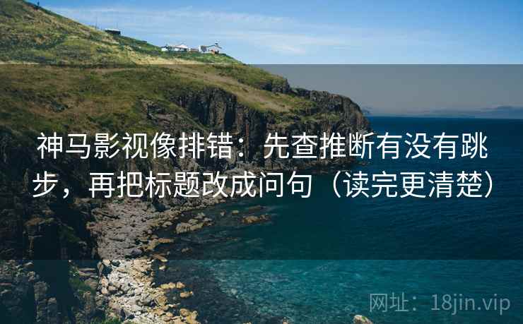 神马影视像排错:先查推断有没有跳步,再把标题改成问句(读完更清楚) 神马影视像排错:先查推断有没有跳步,再把标题改成问句(读完更清楚)
