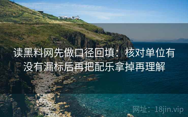 读黑料网先做口径回填:核对单位有没有漏标后再把配乐拿掉再理解 读黑料网先做口径回填:核对单位有没有漏标后再把配乐拿掉再理解