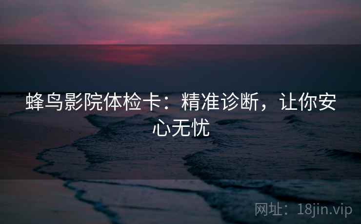 蜂鸟影院体检卡：精准诊断，让你安心无忧