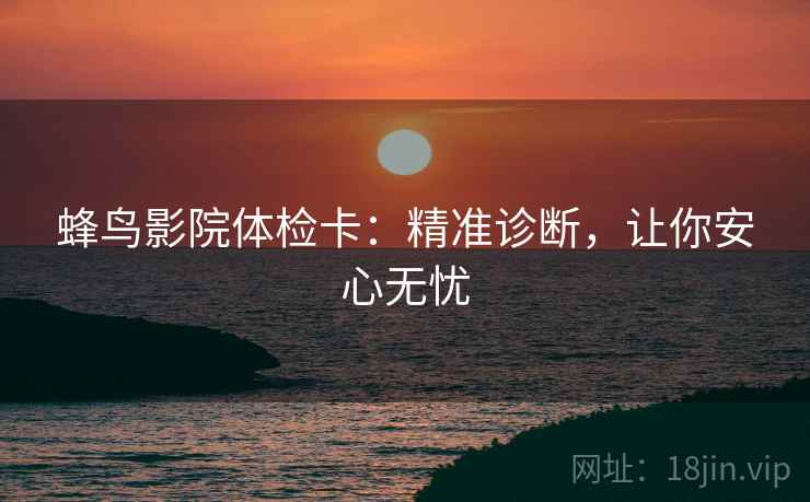 蜂鸟影院体检卡：精准诊断，让你安心无忧