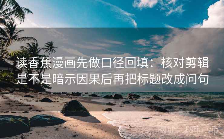 读香蕉漫画先做口径回填：核对剪辑是不是暗示因果后再把标题改成问句