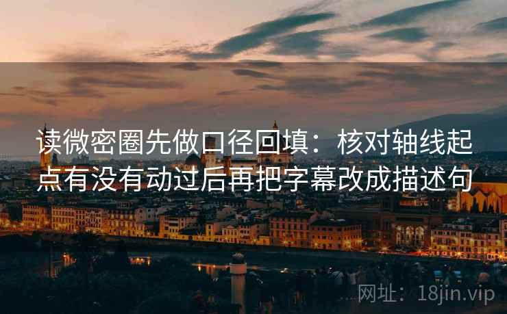 读微密圈先做口径回填：核对轴线起点有没有动过后再把字幕改成描述句