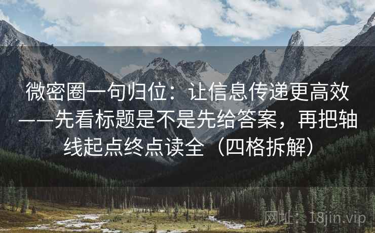 微密圈一句归位:让信息传递更高效——先看标题是不是先给答案,再把轴线起点终点读全(四格拆解) 微密圈一句归位:让信息传递更高效——先看标题是不是先给答案,再把轴线起点终点读全(四格拆解)