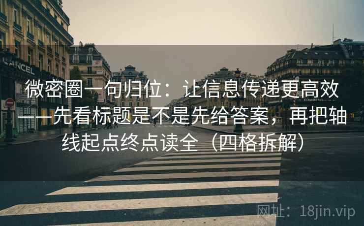 微密圈一句归位:让信息传递更高效——先看标题是不是先给答案,再把轴线起点终点读全(四格拆解) 微密圈一句归位:让信息传递更高效——先看标题是不是先给答案,再把轴线起点终点读全(四格拆解)