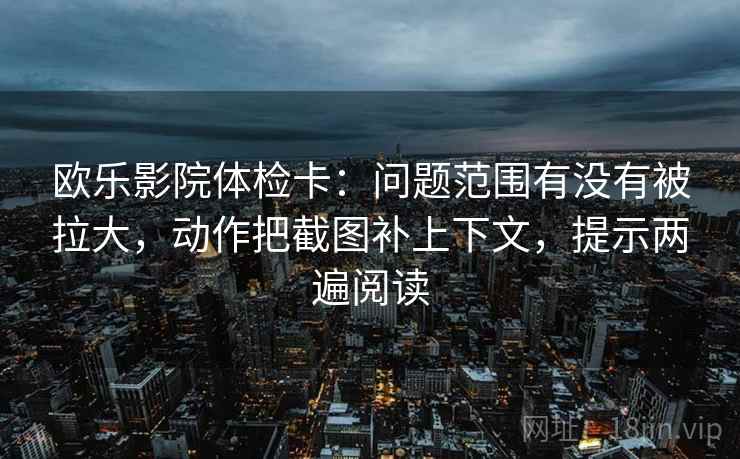 欧乐影院体检卡:问题范围有没有被拉大,动作把截图补上下文,提示两遍阅读 欧乐影院体检卡:问题范围有没有被拉大,动作把截图补上下文,提示两遍阅读