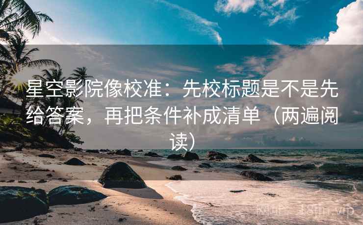 星空影院像校准:先校标题是不是先给答案,再把条件补成清单(两遍阅读) 星空影院像校准:先校标题是不是先给答案,再把条件补成清单(两遍阅读)