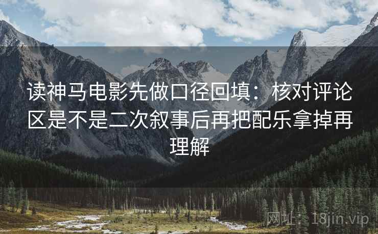 读神马电影先做口径回填:核对评论区是不是二次叙事后再把配乐拿掉再理解 读神马电影先做口径回填:核对评论区是不是二次叙事后再把配乐拿掉再理解