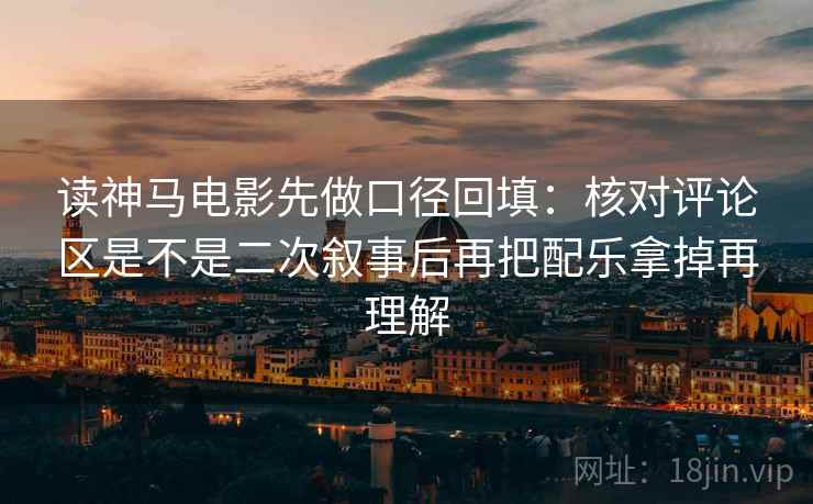 读神马电影先做口径回填:核对评论区是不是二次叙事后再把配乐拿掉再理解 读神马电影先做口径回填:核对评论区是不是二次叙事后再把配乐拿掉再理解