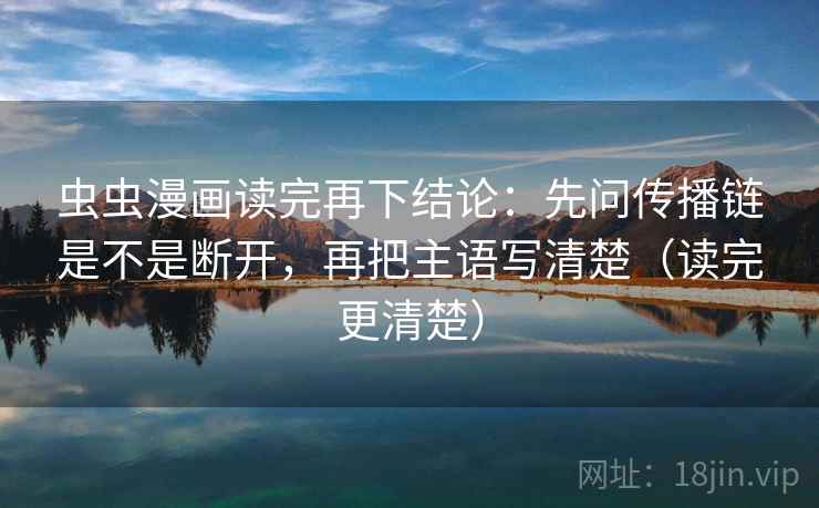 虫虫漫画读完再下结论:先问传播链是不是断开,再把主语写清楚(读完更清楚) 虫虫漫画读完再下结论:先问传播链是不是断开,再把主语写清楚(读完更清楚)