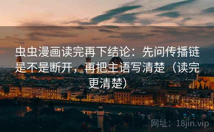 虫虫漫画读完再下结论:先问传播链是不是断开,再把主语写清楚(读完更清楚) 虫虫漫画读完再下结论:先问传播链是不是断开,再把主语写清楚(读完更清楚)