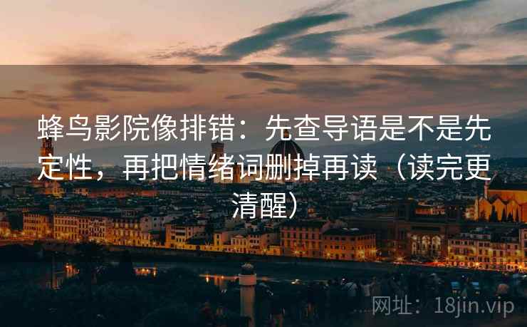 蜂鸟影院像排错:先查导语是不是先定性,再把情绪词删掉再读(读完更清醒) 蜂鸟影院像排错:先查导语是不是先定性,再把情绪词删掉再读(读完更清醒)