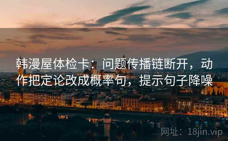 韩漫屋体检卡:问题传播链断开,动作把定论改成概率句,提示句子降噪 韩漫屋体检卡:问题传播链断开,动作把定论改成概率句,提示句子降噪