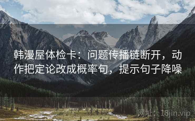 韩漫屋体检卡:问题传播链断开,动作把定论改成概率句,提示句子降噪 韩漫屋体检卡:问题传播链断开,动作把定论改成概率句,提示句子降噪