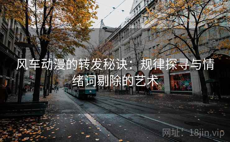 风车动漫的转发秘诀:规律探寻与情绪词剔除的艺术 风车动漫的转发秘诀:规律探寻与情绪词剔除的艺术