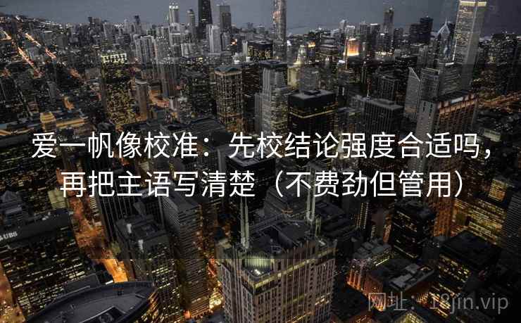 爱一帆像校准:先校结论强度合适吗,再把主语写清楚(不费劲但管用) 爱一帆像校准:先校结论强度合适吗,再把主语写清楚(不费劲但管用)